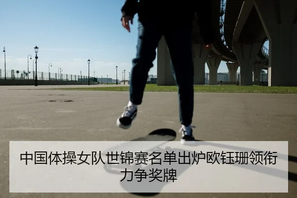 中国体操女队世锦赛名单出炉欧钰珊领衔力争奖牌